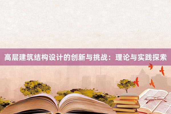 高层建筑结构设计的创新与挑战：理论与实践探索