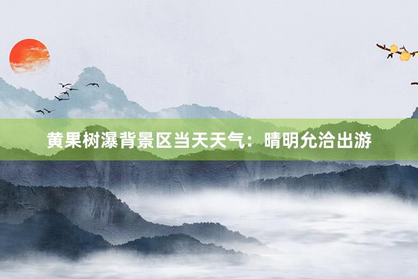 黄果树瀑背景区当天天气：晴明允洽出游